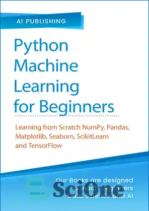 دانلود کتاب Python Machine Learning for Beginners: Learning from Scratch Numpy, Pandas, Matplotlib, Seaborn, SKlearn and TensorFlow 2.0 for Machine...