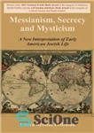 دانلود کتاب Messianism, Secrecy and Mysticism: A New Interpretation of Early American Jewish Life – مسیحیت، رازداری و عرفان: تفسیری...