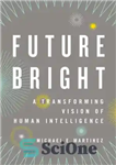 دانلود کتاب Future Bright: A Transforming Vision of Human Intelligence – آینده روشن: چشم انداز متحول کننده هوش انسانی