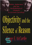 دانلود کتاب Objectivity and the Silence of Reason: Weber, Habermas, and the Methodological Disputes in German Sociology – عینیت و...