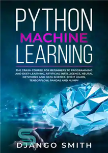 دانلود کتاب Python Machine Learning: The Crash Course for Beginners to Programming and Deep Learning, Artificial Intelligence, Neural Networks and...