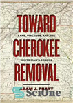 دانلود کتاب Toward Cherokee Removal: Land, Violence, and the White ManÖs Chance – به سوی حذف چروکی: زمین، خشونت، و...