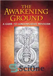 دانلود کتاب The awakening ground: a guide to contemplative mysticism – زمینه بیداری: راهنمای عرفان متفکرانه