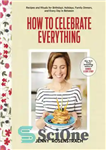 دانلود کتاب How to celebrate everything: recipes and rituals for birthdays, holidays, family dinners, and every day in between –...