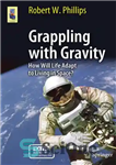 دانلود کتاب Grappling with Gravity How Will Life Adapt to Living in Space  – دست و پنجه نرم کردن با...