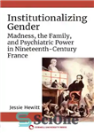 دانلود کتاب Institutionalizing Gender: Madness, the Family, and Psychiatric Power in Nineteenth-Century France – نهادینه کردن جنسیت: جنون، خانواده و...