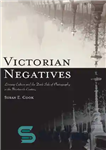 دانلود کتاب Victorian Negatives: Literary Culture and the Dark Side of Photography in Nineteenth Century نگاتیوهای ویکتوریا: فرهنگ... 