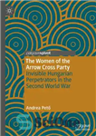 دانلود کتاب The Women of the Arrow Cross Party: Invisible Hungarian Perpetrators in the Second World War – حزب زنان...