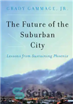 دانلود کتاب The future of the suburban city: lessons from sustaining Phoenix – آینده شهر حومه شهر: درس هایی از...