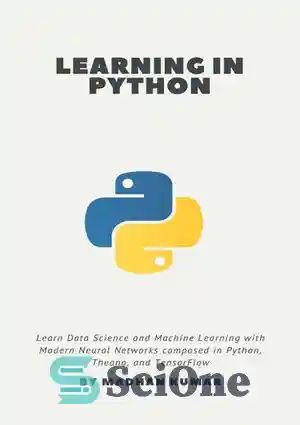 دانلود کتاب Learning in Python: Learn Data Science and Machine Learning with Modern Neural Networks composed in Python, Theano, and...