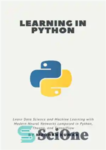 دانلود کتاب Learning in Python: Learn Data Science and Machine Learning with Modern Neural Networks composed in Python, Theano, and...