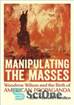 دانلود کتاب Manipulating the Masses: Woodrow Wilson and the Birth of American Propaganda – دستکاری توده ها: وودرو ویلسون و...