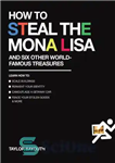 دانلود کتاب How to steal the Mona Lisa: and six other world-famous treasures – چگونه مونالیزا را بدزدیم: و شش...