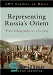 دانلود کتاب Representing Russia’s Orient: From Ethnography to Art Song – بازنمایی شرق روسیه: از قوم نگاری تا آهنگ هنری