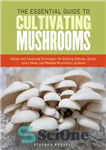 دانلود کتاب The Essential Guide to Cultivating Mushrooms: Simple and Advanced Techniques for Growing Shiitake, Oyster, Lion’s Mane, and Maitake...