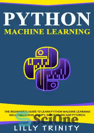 دانلود کتاب Python Machine Learning: The Beginner’s Guide To Learn Python Machine Learning Including Keras, Numpy, Scikit Learn and PyTorch....