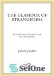 دانلود کتاب The glamour of strangeness: artists and the last age of the exotic – زرق و برق غرابت: هنرمندان...