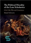 دانلود کتاب The political morality of the late scholastics: civic life, war and conscience – اخلاق سیاسی متأخران متأخر: زندگی...