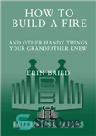 دانلود کتاب How to Build a Fire: And Other Handy Things Your Grandfather Knew – چگونه آتش بسازیم: و چیزهای...