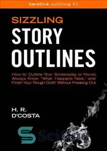 دانلود کتاب Sizzling Story Outlines: How to Outline Your Screenplay or Novel, Always Know £What Happens Next,¥ and Finish Your...