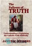 دانلود کتاب The Fullness of Truth: A Handbook For Understanding and Explaining The Catholic Faith Biblically – کامل بودن حقیقت:...