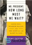 دانلود کتاب Mr. President, how long must we wait : Alice Paul, Woodrow Wilson, and the fight for the right to...