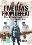 دانلود کتاب Five days from defeat: how Britain nearly lost the First World War – پنج روز مانده به شکست:...