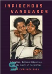 دانلود کتاب Indigenous Vanguards: Education, National Liberation, and the Limits of Modernism پیشتازان بومی: آموزش، آزادی ملی و محدودیت... 