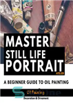 دانلود کتاب Master Still Life Portrait Atelier A Beginner Guide To Oil Painting – آتلیه پرتره بی جان استاد راهنمای...