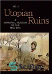 دانلود کتاب Utopian ruins : a memorial museum of the Mao era – خرابه های اتوپیایی: موزه یادبود دوران مائو