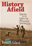 دانلود کتاب History Afield: Stories from the Golden Age of Wisconsin Sporting Life – History Afield: داستان هایی از دوران...