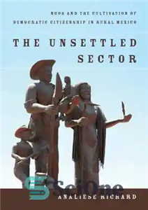 دانلود کتاب The unsettled sector: NGOs and the cultivation of democratic citizenship in rural Mexico بخش نابسامان: سازمان های... 