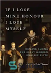 دانلود کتاب If I Lose Mine Honour, I Lose Myself: Honour Among the Early Modern English Elite – اگر افتخارم...