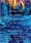 دانلود کتاب Visualizing Posthuman Conservation in the Age of the Anthropocene – تجسم حفاظت پس از انسان در عصر آنتروپوسن