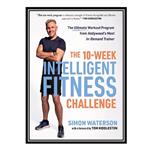 کتاب The 10-Week Intelligent Fitness Challenge: The Ultimate Workout Program from Hollywoods Most In-Demand Trainer اثر Simon Waterson انتشارات مؤلفین طلایی