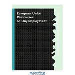 دانلود کتاب European Union Discourses and Unemployment: An Interdisciplinary Approach to Employment Policymaking and Organizational Change (Dialogues on Work & Innovation)