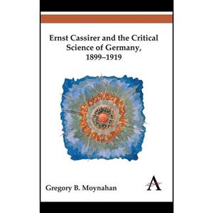 کتاب Ernst Cassirer and the Critical Science of Germany, 1899-1919 اثر Gregory B. Moynahan انتشارات Anthem Press 