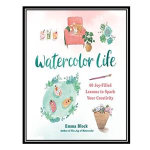 کتاب Watercolor Life: 40 Joy-Filled Lessons to Spark Your Creativity اثر Emma Block انتشارات مؤلفین طلایی 