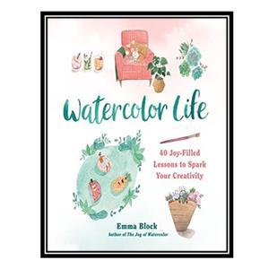 کتاب Watercolor Life: 40 Joy-Filled Lessons to Spark Your Creativity اثر Emma Block انتشارات مؤلفین طلایی