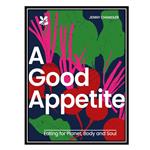 کتاب A Good Appetite: Eating for Planet, Body and Soul اثر جمعی از نویسندگان انتشارات مؤلفین طلایی