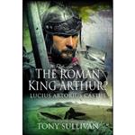 کتاب The Roman King Arthur  اثر Tony Sullivan انتشارات Pen and Sword History