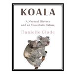 کتاب Koala: A Natural History and an Uncertain Future اثر Danielle Clode انتشارات مؤلفین طلایی