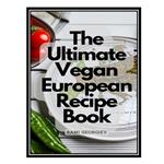 کتاب The Ultimate Vegan European Recipe Book - From the Streets of Paris to the Beaches of Greece اثر Rami Georgiev انتشارات مؤلفین طلایی