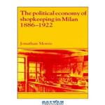 دانلود کتاب The Political Economy of Shopkeeping in Milan, 1886-1922 (Past and Present Publications)