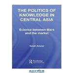 دانلود کتاب The Politics of Knowledge in  Central Asia: Science between Marx and the Market (Central Asia Research Forum)