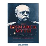 دانلود کتاب The Bismarck Myth: Weimar Germany and the Legacy of the Iron Chancellor (Oxford Historical Monographs)