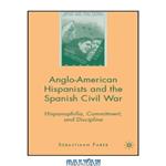 دانلود کتاب Anglo-American Hispanists and the Spanish Civil War: Hispanophilia, Commitment, and Discipline