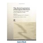 دانلود کتاب The Americanization of European Business: The European Response to the US Productivity Drive (Routledge Studies in Business History, 5)