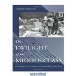 دانلود کتاب The Twilight of the Middle Class: Post-World War II American Fiction and White-Collar Work 