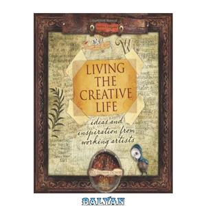 دانلود کتاب Living the Creative Life Ideas and Inspiration from Working Artists 